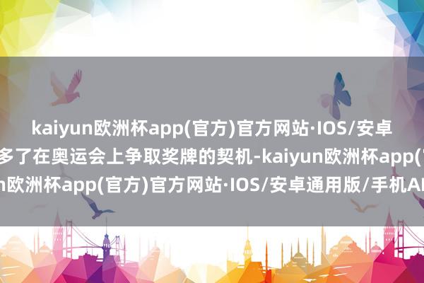 kaiyun欧洲杯app(官方)官方网站·IOS/安卓通用版/手机APP下载加多了在奥运会上争取奖牌的契机-kaiyun欧洲杯app(官方)官方网站·IOS/安卓通用版/手机APP下载