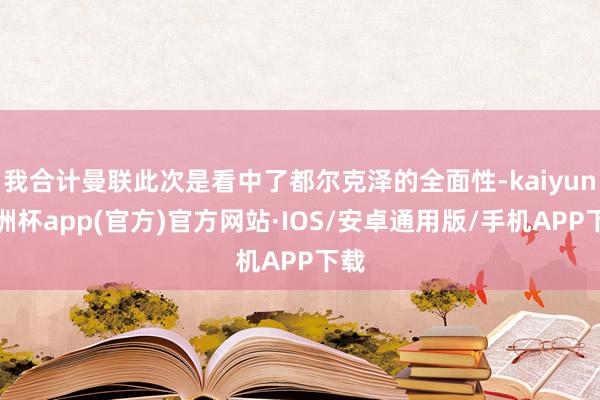 我合计曼联此次是看中了都尔克泽的全面性-kaiyun欧洲杯app(官方)官方网站·IOS/安卓通用版/手机APP下载