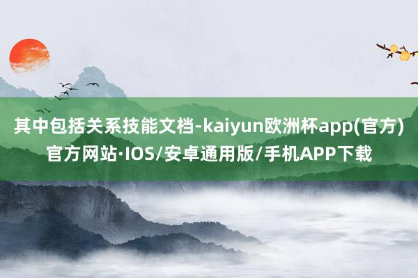 其中包括关系技能文档-kaiyun欧洲杯app(官方)官方网站·IOS/安卓通用版/手机APP下载