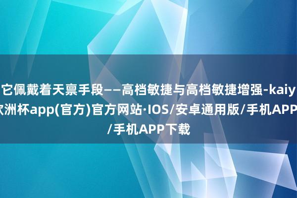 它佩戴着天禀手段——高档敏捷与高档敏捷增强-kaiyun欧洲杯app(官方)官方网站·IOS/安卓通用版/手机APP下载