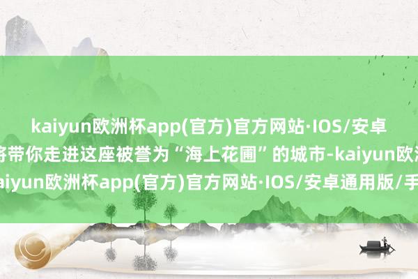 kaiyun欧洲杯app(官方)官方网站·IOS/安卓通用版/手机APP下载我将带你走进这座被誉为“海上花圃”的城市-kaiyun欧洲杯app(官方)官方网站·IOS/安卓通用版/手机APP下载