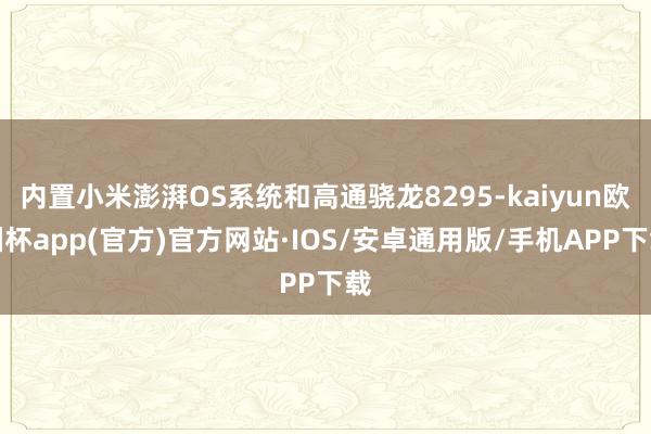 内置小米澎湃OS系统和高通骁龙8295-kaiyun欧洲杯app(官方)官方网站·IOS/安卓通用版/手机APP下载