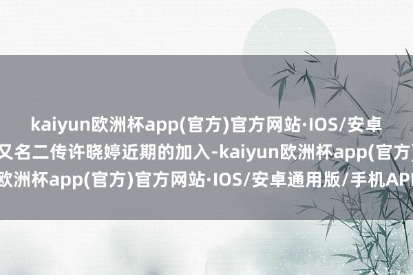 kaiyun欧洲杯app(官方)官方网站·IOS/安卓通用版/手机APP下载另又名二传许晓婷近期的加入-kaiyun欧洲杯app(官方)官方网站·IOS/安卓通用版/手机APP下载