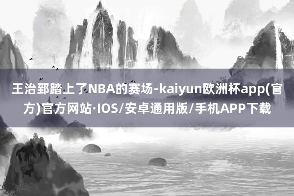 王治郅踏上了NBA的赛场-kaiyun欧洲杯app(官方)官方网站·IOS/安卓通用版/手机APP下载