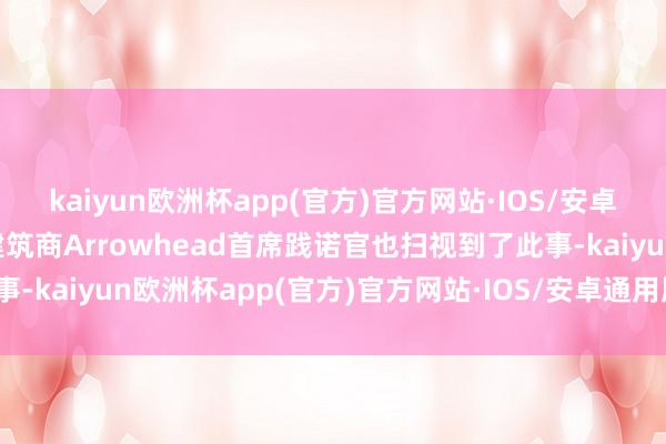 kaiyun欧洲杯app(官方)官方网站·IOS/安卓通用版/手机APP下载建筑商Arrowhead首席践诺官也扫视到了此事-kaiyun欧洲杯app(官方)官方网站·IOS/安卓通用版/手机APP下载