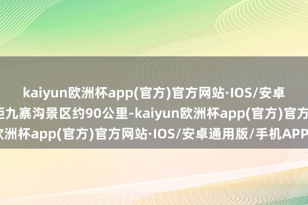 kaiyun欧洲杯app(官方)官方网站·IOS/安卓通用版/手机APP下载距九寨沟景区约90公里-kaiyun欧洲杯app(官方)官方网站·IOS/安卓通用版/手机APP下载