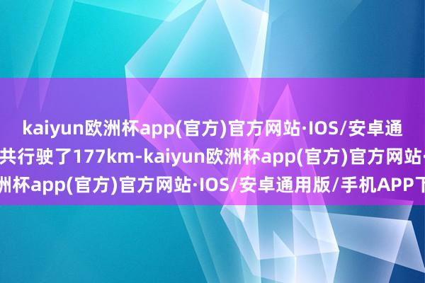 kaiyun欧洲杯app(官方)官方网站·IOS/安卓通用版/手机APP下载骨子共行驶了177km-kaiyun欧洲杯app(官方)官方网站·IOS/安卓通用版/手机APP下载