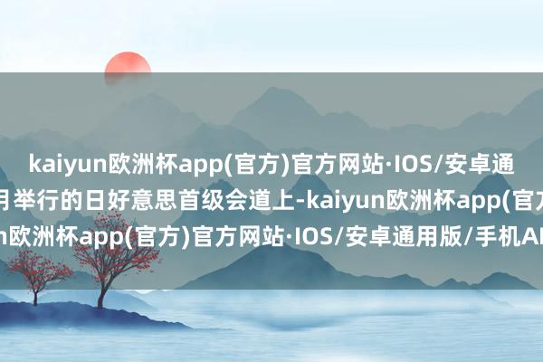 kaiyun欧洲杯app(官方)官方网站·IOS/安卓通用版/手机APP下载　　在4月举行的日好意思首级会道上-kaiyun欧洲杯app(官方)官方网站·IOS/安卓通用版/手机APP下载