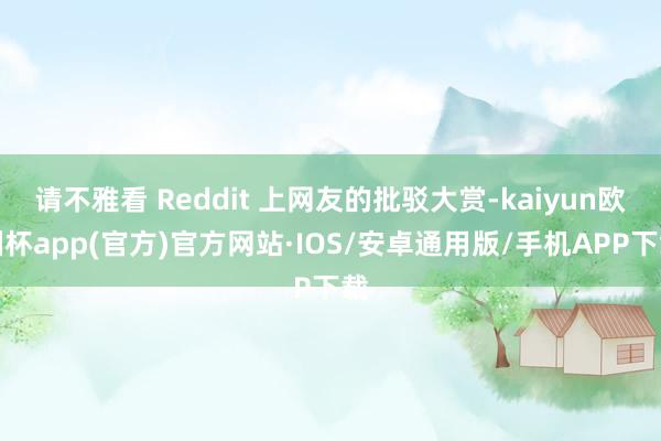 请不雅看 Reddit 上网友的批驳大赏-kaiyun欧洲杯app(官方)官方网站·IOS/安卓通用版/手机APP下载