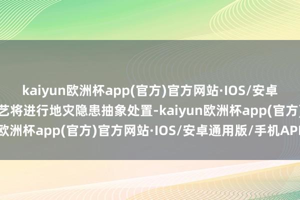 kaiyun欧洲杯app(官方)官方网站·IOS/安卓通用版/手机APP下载技艺将进行地灾隐患抽象处置-kaiyun欧洲杯app(官方)官方网站·IOS/安卓通用版/手机APP下载