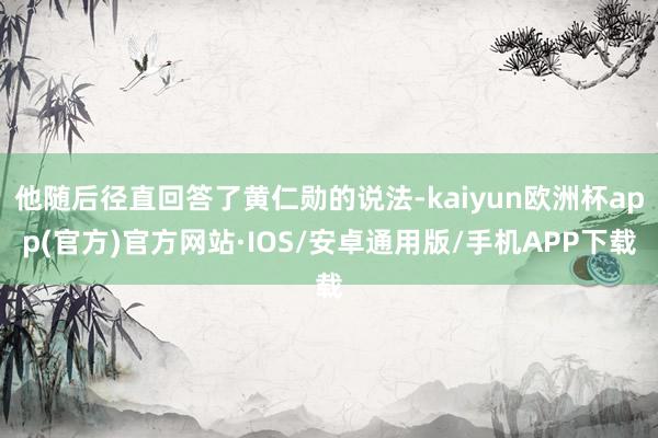 他随后径直回答了黄仁勋的说法-kaiyun欧洲杯app(官方)官方网站·IOS/安卓通用版/手机APP下载