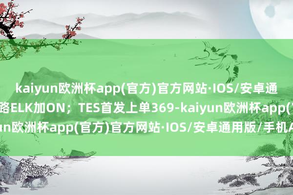 kaiyun欧洲杯app(官方)官方网站·IOS/安卓通用版/手机APP下载下路ELK加ON；TES首发上单369-kaiyun欧洲杯app(官方)官方网站·IOS/安卓通用版/手机APP下载