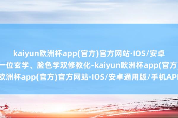 kaiyun欧洲杯app(官方)官方网站·IOS/安卓通用版/手机APP下载是一位玄学、脸色学双修教化-kaiyun欧洲杯app(官方)官方网站·IOS/安卓通用版/手机APP下载