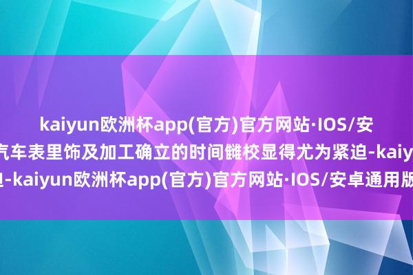 kaiyun欧洲杯app(官方)官方网站·IOS/安卓通用版/手机APP下载汽车表里饰及加工确立的时间雠校显得尤为紧迫-kaiyun欧洲杯app(官方)官方网站·IOS/安卓通用版/手机APP下载