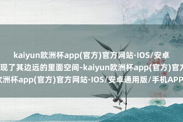 kaiyun欧洲杯app(官方)官方网站·IOS/安卓通用版/手机APP下载展现了其边远的里面空间-kaiyun欧洲杯app(官方)官方网站·IOS/安卓通用版/手机APP下载