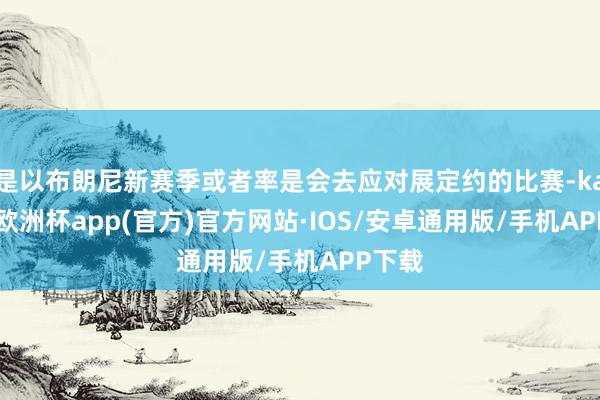 是以布朗尼新赛季或者率是会去应对展定约的比赛-kaiyun欧洲杯app(官方)官方网站·IOS/安卓通用版/手机APP下载