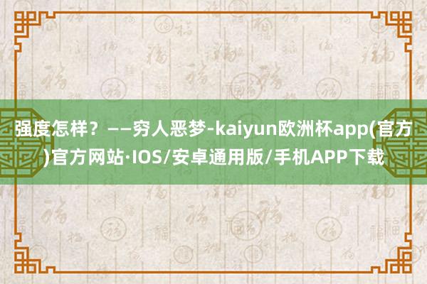 强度怎样？——穷人恶梦-kaiyun欧洲杯app(官方)官方网站·IOS/安卓通用版/手机APP下载