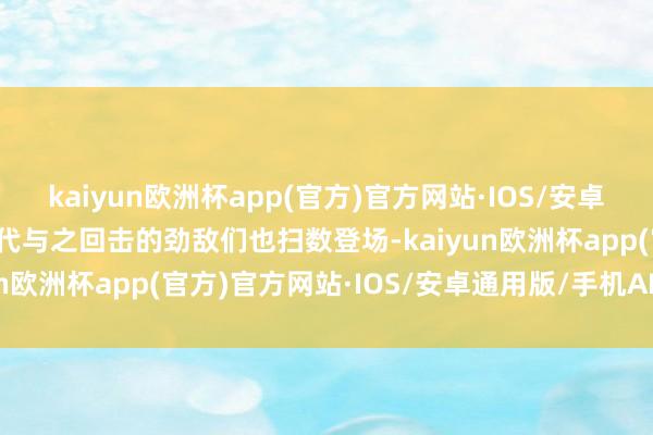 kaiyun欧洲杯app(官方)官方网站·IOS/安卓通用版/手机APP下载历代与之回击的劲敌们也扫数登场-kaiyun欧洲杯app(官方)官方网站·IOS/安卓通用版/手机APP下载