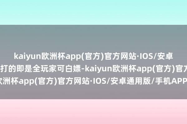 kaiyun欧洲杯app(官方)官方网站·IOS/安卓通用版/手机APP下载主打的即是全玩家可白嫖-kaiyun欧洲杯app(官方)官方网站·IOS/安卓通用版/手机APP下载