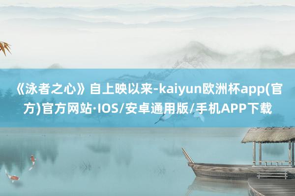 《泳者之心》自上映以来-kaiyun欧洲杯app(官方)官方网站·IOS/安卓通用版/手机APP下载