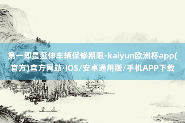 第一即是延伸车辆保修期限-kaiyun欧洲杯app(官方)官方网站·IOS/安卓通用版/手机APP下载