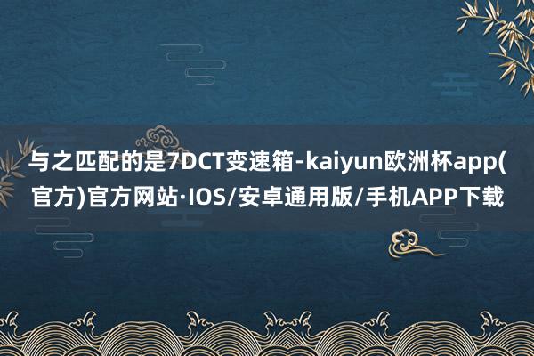 与之匹配的是7DCT变速箱-kaiyun欧洲杯app(官方)官方网站·IOS/安卓通用版/手机APP下载