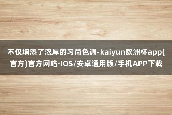 不仅增添了浓厚的习尚色调-kaiyun欧洲杯app(官方)官方网站·IOS/安卓通用版/手机APP下载