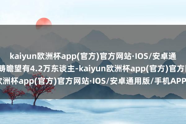 kaiyun欧洲杯app(官方)官方网站·IOS/安卓通用版/手机APP下载总范畴瞻望有4.2万东谈主-kaiyun欧洲杯app(官方)官方网站·IOS/安卓通用版/手机APP下载