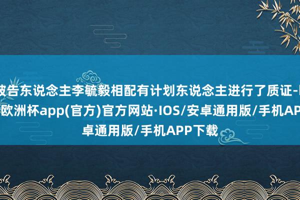 被告东说念主李毓毅相配有计划东说念主进行了质证-kaiyun欧洲杯app(官方)官方网站·IOS/安卓通用版/手机APP下载