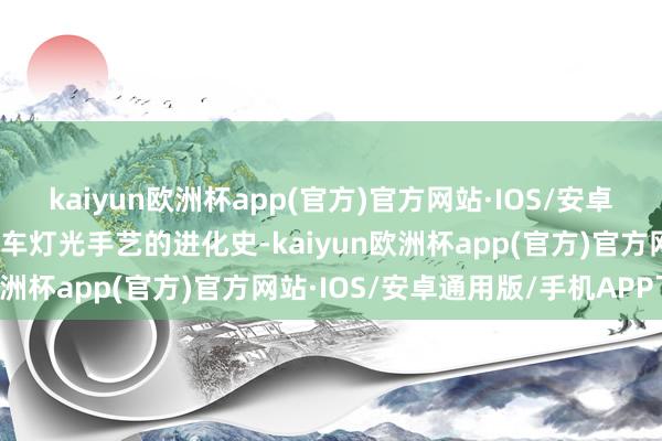 kaiyun欧洲杯app(官方)官方网站·IOS/安卓通用版/手机APP下载汽车灯光手艺的进化史-kaiyun欧洲杯app(官方)官方网站·IOS/安卓通用版/手机APP下载