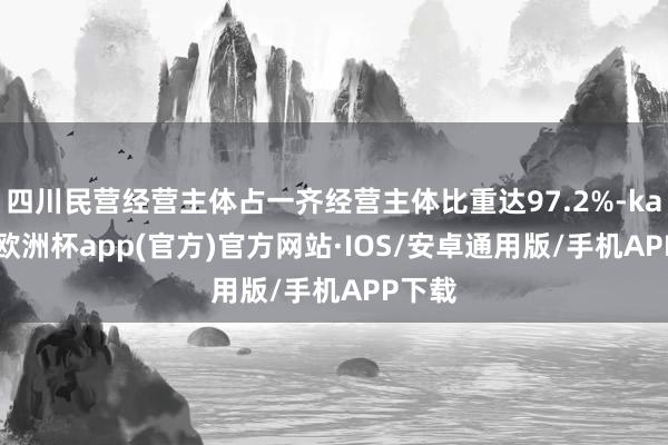 四川民营经营主体占一齐经营主体比重达97.2%-kaiyun欧洲杯app(官方)官方网站·IOS/安卓通用版/手机APP下载