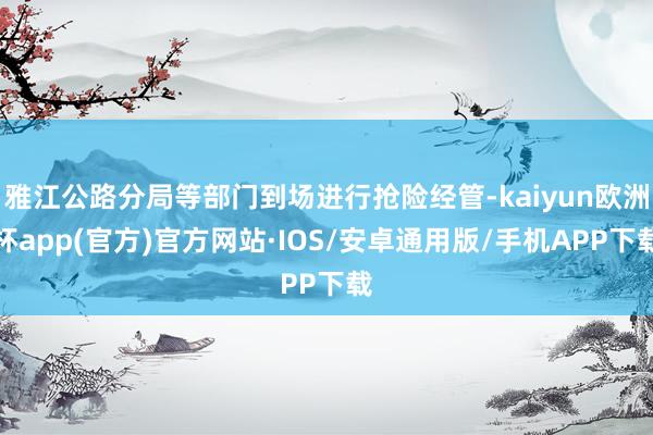 雅江公路分局等部门到场进行抢险经管-kaiyun欧洲杯app(官方)官方网站·IOS/安卓通用版/手机APP下载