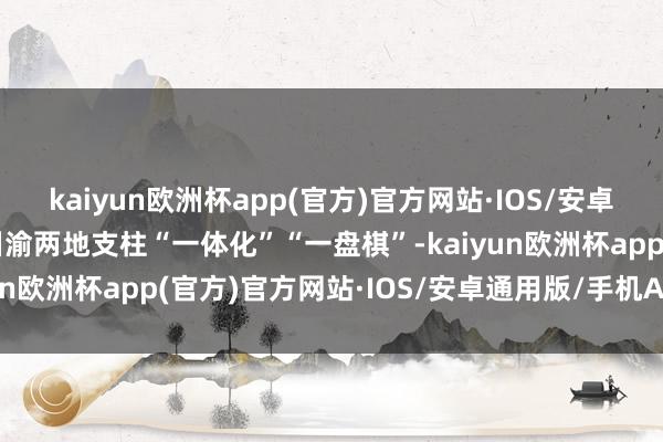 kaiyun欧洲杯app(官方)官方网站·IOS/安卓通用版/手机APP下载川渝两地支柱“一体化”“一盘棋”-kaiyun欧洲杯app(官方)官方网站·IOS/安卓通用版/手机APP下载