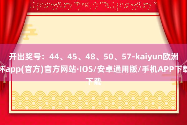 开出奖号：44、45、48、50、57-kaiyun欧洲杯app(官方)官方网站·IOS/安卓通用版/手机APP下载