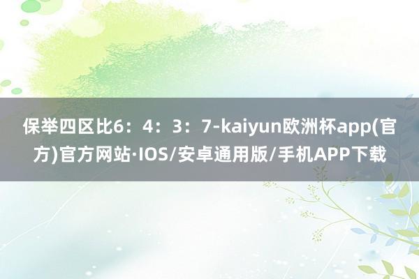 保举四区比6：4：3：7-kaiyun欧洲杯app(官方)官方网站·IOS/安卓通用版/手机APP下载