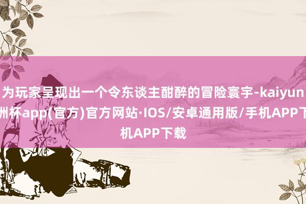 为玩家呈现出一个令东谈主酣醉的冒险寰宇-kaiyun欧洲杯app(官方)官方网站·IOS/安卓通用版/手机APP下载