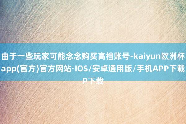 由于一些玩家可能念念购买高档账号-kaiyun欧洲杯app(官方)官方网站·IOS/安卓通用版/手机APP下载