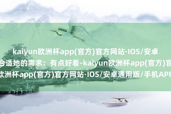 kaiyun欧洲杯app(官方)官方网站·IOS/安卓通用版/手机APP下载这合适她的需求：有点好看-kaiyun欧洲杯app(官方)官方网站·IOS/安卓通用版/手机APP下载