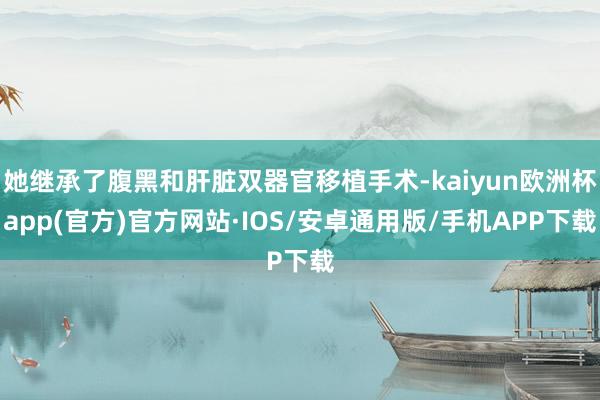 她继承了腹黑和肝脏双器官移植手术-kaiyun欧洲杯app(官方)官方网站·IOS/安卓通用版/手机APP下载