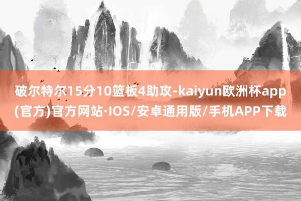 破尔特尔15分10篮板4助攻-kaiyun欧洲杯app(官方)官方网站·IOS/安卓通用版/手机APP下载