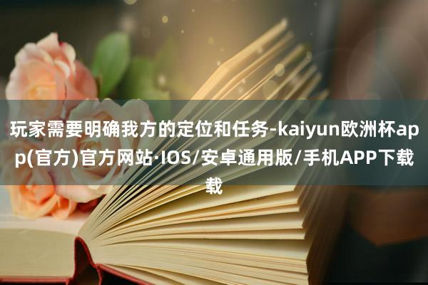 玩家需要明确我方的定位和任务-kaiyun欧洲杯app(官方)官方网站·IOS/安卓通用版/手机APP下载