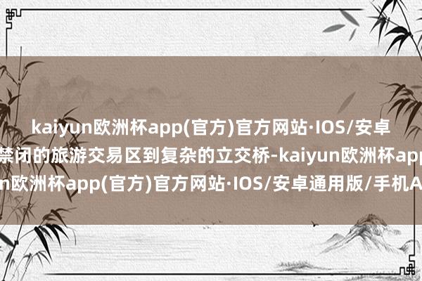 kaiyun欧洲杯app(官方)官方网站·IOS/安卓通用版/手机APP下载从禁闭的旅游交易区到复杂的立交桥-kaiyun欧洲杯app(官方)官方网站·IOS/安卓通用版/手机APP下载