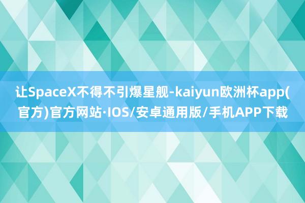 让SpaceX不得不引爆星舰-kaiyun欧洲杯app(官方)官方网站·IOS/安卓通用版/手机APP下载