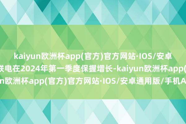 kaiyun欧洲杯app(官方)官方网站·IOS/安卓通用版/手机APP下载联电在2024年第一季度保握增长-kaiyun欧洲杯app(官方)官方网站·IOS/安卓通用版/手机APP下载