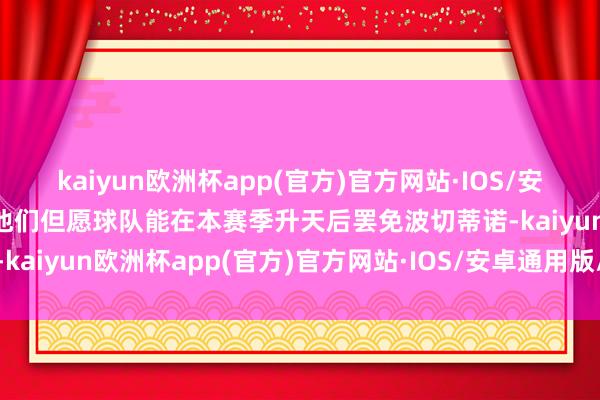 kaiyun欧洲杯app(官方)官方网站·IOS/安卓通用版/手机APP下载他们但愿球队能在本赛季升天后罢免波切蒂诺-kaiyun欧洲杯app(官方)官方网站·IOS/安卓通用版/手机APP下载