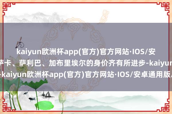 kaiyun欧洲杯app(官方)官方网站·IOS/安卓通用版/手机APP下载萨卡、萨利巴、加布里埃尔的身价齐有所进步-kaiyun欧洲杯app(官方)官方网站·IOS/安卓通用版/手机APP下载