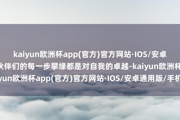 kaiyun欧洲杯app(官方)官方网站·IOS/安卓通用版/手机APP下载小伙伴们的每一步攀缘都是对自我的卓越-kaiyun欧洲杯app(官方)官方网站·IOS/安卓通用版/手机APP下载