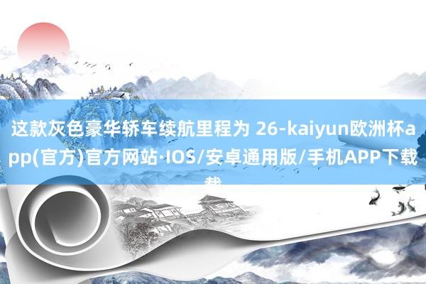 这款灰色豪华轿车续航里程为 26-kaiyun欧洲杯app(官方)官方网站·IOS/安卓通用版/手机APP下载