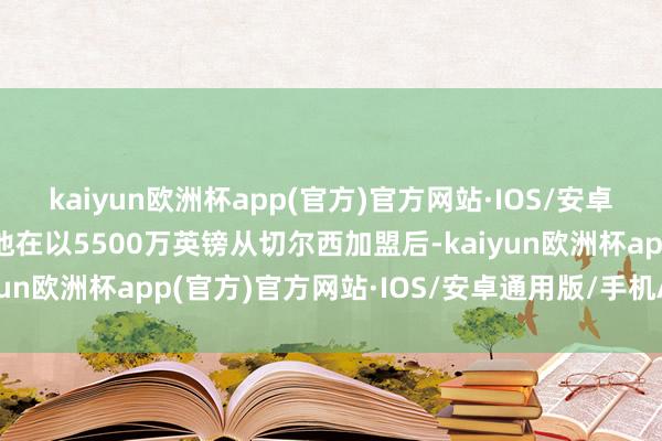 kaiyun欧洲杯app(官方)官方网站·IOS/安卓通用版/手机APP下载他在以5500万英镑从切尔西加盟后-kaiyun欧洲杯app(官方)官方网站·IOS/安卓通用版/手机APP下载