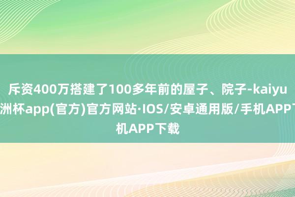 斥资400万搭建了100多年前的屋子、院子-kaiyun欧洲杯app(官方)官方网站·IOS/安卓通用版/手机APP下载